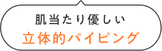 肌当たり優しい立体的パイピング